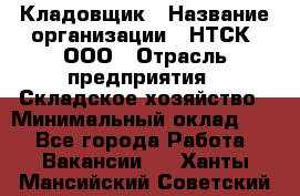 Кладовщик › Название организации ­ НТСК, ООО › Отрасль предприятия ­ Складское хозяйство › Минимальный оклад ­ 1 - Все города Работа » Вакансии   . Ханты-Мансийский,Советский г.